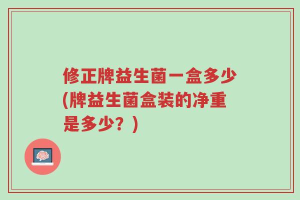 修正牌益生菌一盒多少(牌益生菌盒装的净重是多少?)-第1张图片-超越 修正牌益生菌一盒多少(牌益生菌盒装的净重是多少?)-第1张图片-超越