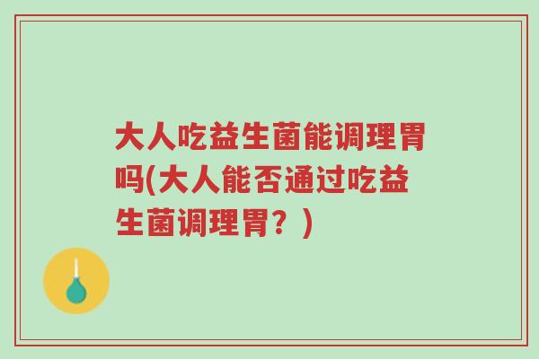 大人吃益生菌能调理胃吗(大人能否通过吃益生菌调理胃？)-第1张图片-超越