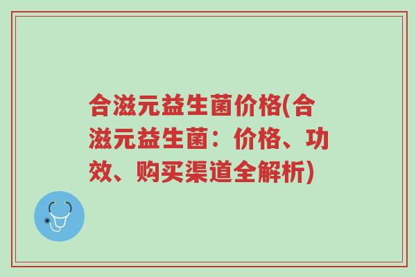 合滋元益生菌价格(合滋元益生菌:价格、功效、购买渠道全解析)-第1张图片-超越 合滋元益生菌价格(合滋元益生菌:价格、功效、购买渠道全解析)-第1张图片-超越