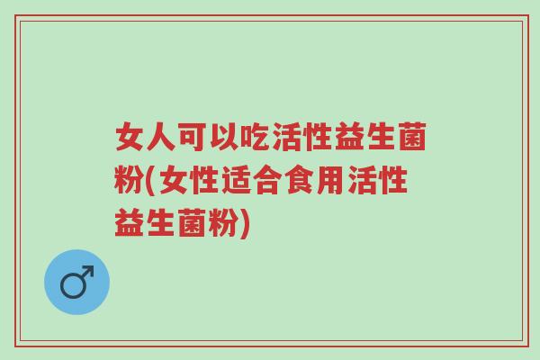 女人可以吃活性益生菌粉(女性适合食用活性益生菌粉)-第1张图片-超越 女人可以吃活性益生菌粉(女性适合食用活性益生菌粉)-第1张图片-超越