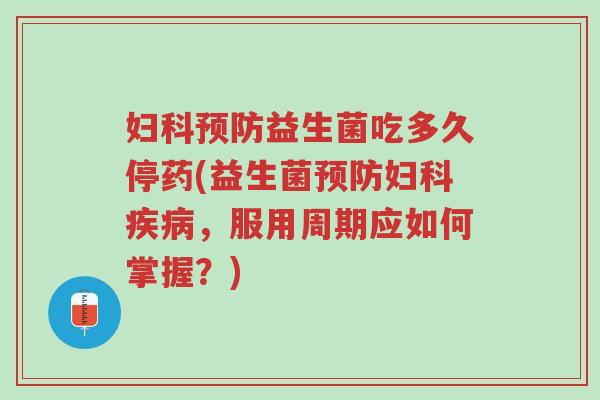 妇科预防益生菌吃多久停药(益生菌预防妇科疾病,服用周期应如何掌握?)-第1张图片-超越 妇科预防益生菌吃多久停药(益生菌预防妇科疾病,服用周期应如何掌握?)-第1张图片-超越