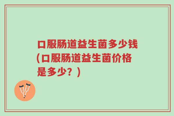 口服肠道益生菌多少钱(口服肠道益生菌价格是多少?)-第1张图片-超越 口服肠道益生菌多少钱(口服肠道益生菌价格是多少?)-第1张图片-超越