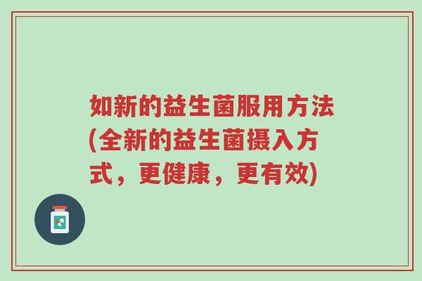 如新的益生菌服用方法(全新的益生菌摄入方式,更健康,更有效)-第1张图片-超越 如新的益生菌服用方法(全新的益生菌摄入方式,更健康,更有效)-第1张图片-超越
