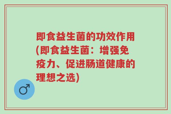 即食益生菌的功效作用(即食益生菌：增强免疫力、促进肠道健康的理想之选)-第1张图片-超越