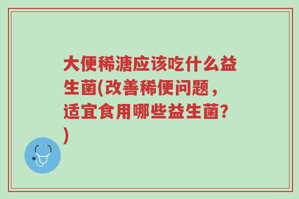 大便稀溏应该吃什么益生菌(改善稀便问题，适宜食用哪些益生菌？)-第1张图片-超越