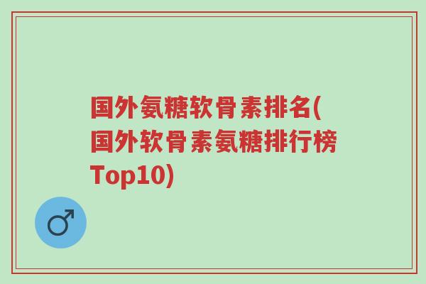 国外氨糖软骨素排名(国外软骨素氨糖排行榜Top10)-第1张图片-超越
