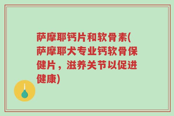 萨摩耶钙片和软骨素(萨摩耶犬专业钙软骨保健片,滋养关节以促进健康)-第1张图片-超越 萨摩耶钙片和软骨素(萨摩耶犬专业钙软骨保健片,滋养关节以促进健康)-第1张图片-超越