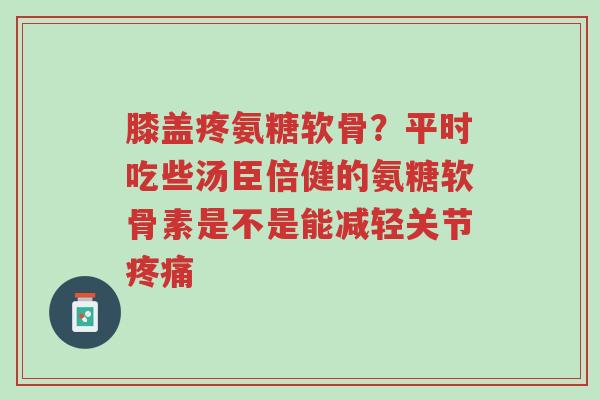 膝盖疼氨糖软骨?平时吃些汤臣倍健的氨糖软骨素是不是能减轻关节疼痛-第1张图片-超越 膝盖疼氨糖软骨?平时吃些汤臣倍健的氨糖软骨素是不是能减轻关节疼痛-第1张图片-超越