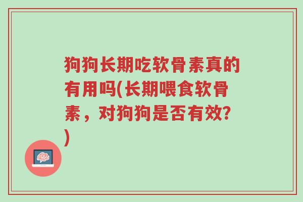 狗狗长期吃软骨素真的有用吗(长期喂食软骨素,对狗狗是否有效?)-第1张图片-超越 狗狗长期吃软骨素真的有用吗(长期喂食软骨素,对狗狗是否有效?)-第1张图片-超越