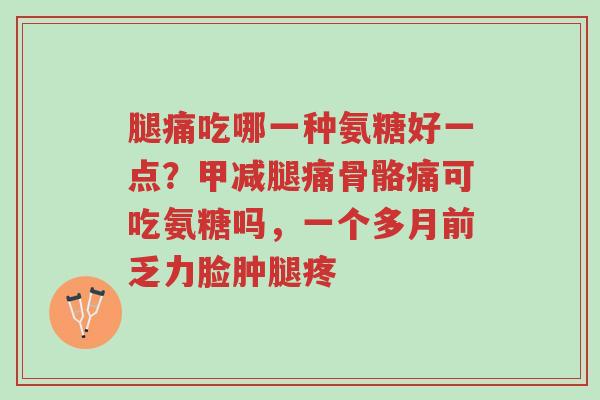 腿痛吃哪一种氨糖好一点?甲减腿痛骨骼痛可吃氨糖吗,一个多月前乏力脸肿腿疼-第1张图片-超越 腿痛吃哪一种氨糖好一点?甲减腿痛骨骼痛可吃氨糖吗,一个多月前乏力脸肿腿疼-第1张图片-超越