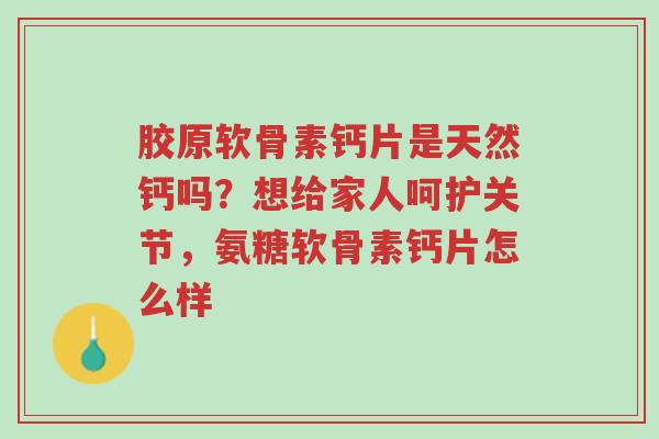胶原软骨素钙片是天然钙吗?想给家人呵护关节,氨糖软骨素钙片怎么样-第1张图片-超越 胶原软骨素钙片是天然钙吗?想给家人呵护关节,氨糖软骨素钙片怎么样-第1张图片-超越