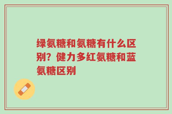绿氨糖和氨糖有什么区别?健力多红氨糖和蓝氨糖区别-第1张图片-超越 绿氨糖和氨糖有什么区别?健力多红氨糖和蓝氨糖区别-第1张图片-超越