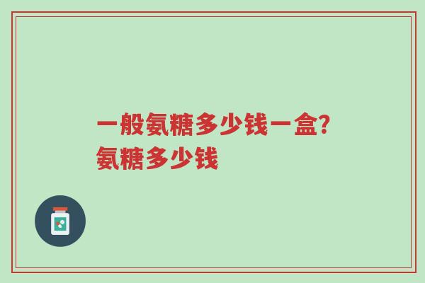 一般氨糖多少钱一盒?氨糖多少钱-第1张图片-超越 一般氨糖多少钱一盒?氨糖多少钱-第1张图片-超越