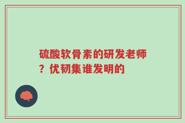硫酸软骨素的研发老师?优韧集谁发明的-第1张图片-超越 硫酸软骨素的研发老师?优韧集谁发明的-第1张图片-超越