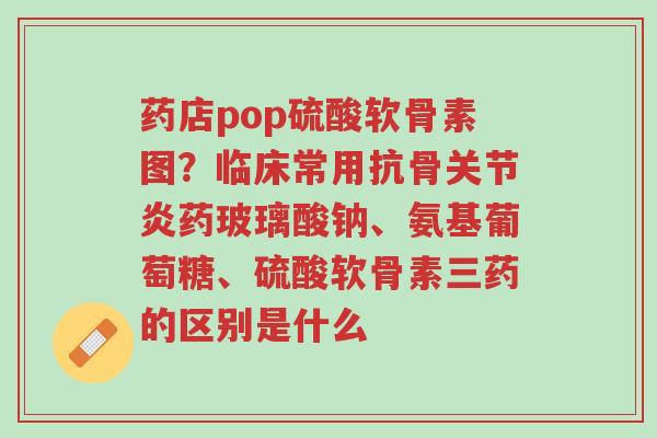 药店pop硫酸软骨素图?临床常用抗骨关节炎药玻璃酸钠、氨基葡萄糖、硫酸软骨素三药的区别是什么-第1张图片-超越 药店pop硫酸软骨素图?临床常用抗骨关节炎药玻璃酸钠、氨基葡萄糖、硫酸软骨素三药的区别是什么-第1张图片-超越