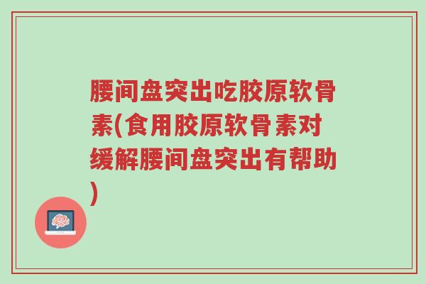 腰间盘突出吃胶原软骨素(食用胶原软骨素对缓解腰间盘突出有帮助)-第1张图片-超越 腰间盘突出吃胶原软骨素(食用胶原软骨素对缓解腰间盘突出有帮助)-第1张图片-超越
