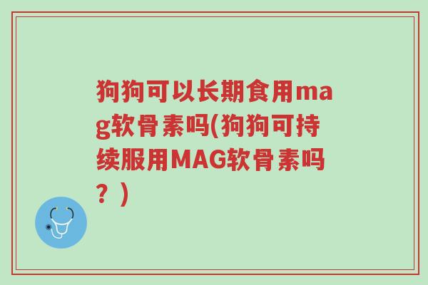 狗狗可以长期食用mag软骨素吗(狗狗可持续服用MAG软骨素吗?)-第1张图片-超越 狗狗可以长期食用mag软骨素吗(狗狗可持续服用MAG软骨素吗?)-第1张图片-超越