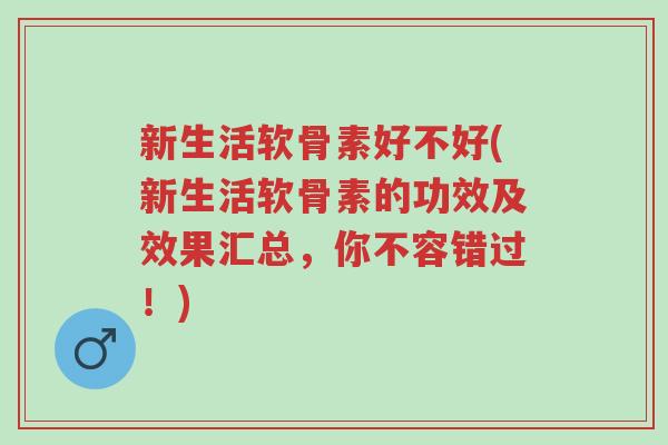 新生活软骨素好不好(新生活软骨素的功效及效果汇总,你不容错过!)-第1张图片-超越 新生活软骨素好不好(新生活软骨素的功效及效果汇总,你不容错过!)-第1张图片-超越