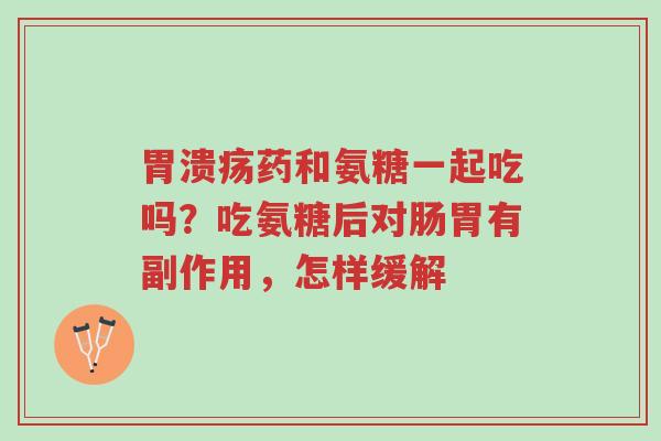 胃溃疡药和氨糖一起吃吗?吃氨糖后对肠胃有副作用,怎样缓解-第1张图片-超越 胃溃疡药和氨糖一起吃吗?吃氨糖后对肠胃有副作用,怎样缓解-第1张图片-超越