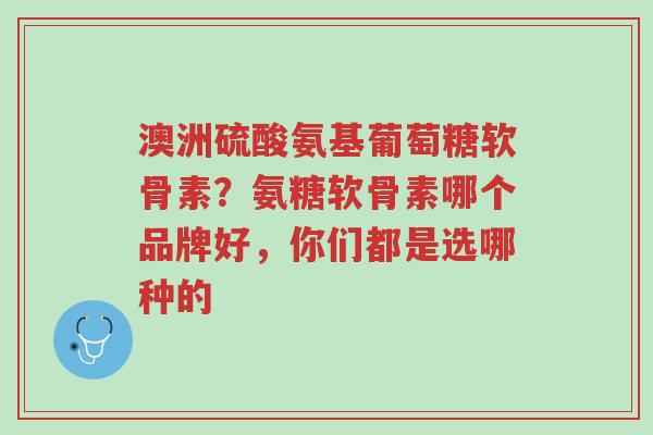 澳洲硫酸氨基葡萄糖软骨素?氨糖软骨素哪个品牌好,你们都是选哪种的-第1张图片-超越 澳洲硫酸氨基葡萄糖软骨素?氨糖软骨素哪个品牌好,你们都是选哪种的-第1张图片-超越
