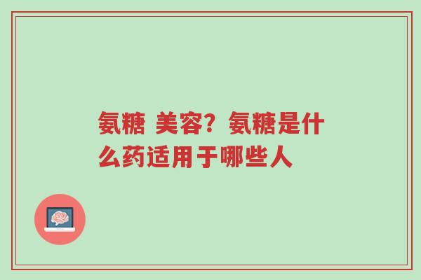 氨糖 美容?氨糖是什么药适用于哪些人-第1张图片-超越 氨糖 美容?氨糖是什么药适用于哪些人-第1张图片-超越