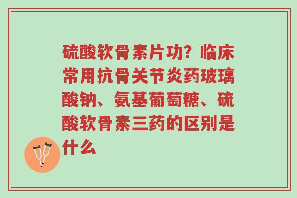 硫酸软骨素片功?临床常用抗骨关节炎药玻璃酸钠、氨基葡萄糖、硫酸软骨素三药的区别是什么-第1张图片-超越 硫酸软骨素片功?临床常用抗骨关节炎药玻璃酸钠、氨基葡萄糖、硫酸软骨素三药的区别是什么-第1张图片-超越