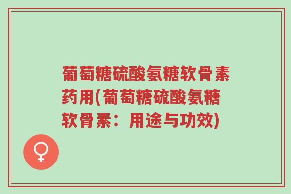 葡萄糖硫酸氨糖软骨素药用(葡萄糖硫酸氨糖软骨素:用途与功效)-第1张图片-超越 葡萄糖硫酸氨糖软骨素药用(葡萄糖硫酸氨糖软骨素:用途与功效)-第1张图片-超越