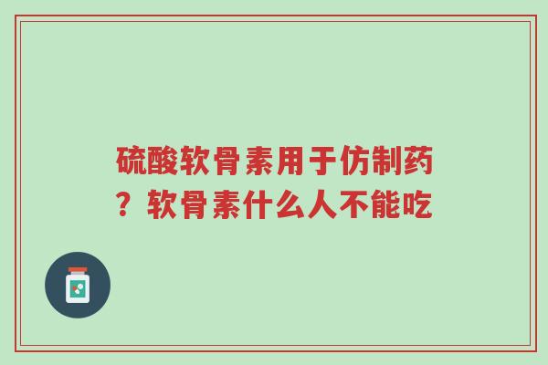 硫酸软骨素用于仿制药?软骨素什么人不能吃-第1张图片-超越 硫酸软骨素用于仿制药?软骨素什么人不能吃-第1张图片-超越