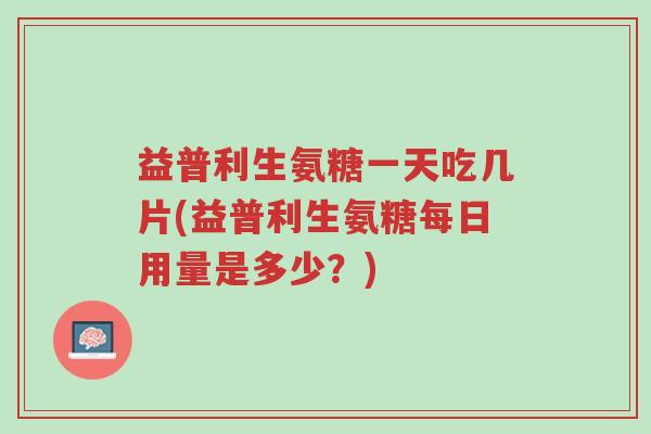 益普利生氨糖一天吃几片(益普利生氨糖每日用量是多少?)-第1张图片-超越 益普利生氨糖一天吃几片(益普利生氨糖每日用量是多少?)-第1张图片-超越