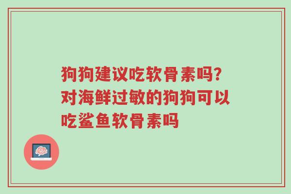 狗狗建议吃软骨素吗？对海鲜过敏的狗狗可以吃鲨鱼软骨素吗-第1张图片-超越