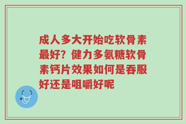 成人多大开始吃软骨素最好?健力多氨糖软骨素钙片效果如何是吞服好还是咀嚼好呢-第1张图片-超越 成人多大开始吃软骨素最好?健力多氨糖软骨素钙片效果如何是吞服好还是咀嚼好呢-第1张图片-超越