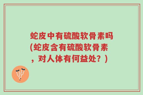 蛇皮中有硫酸软骨素吗(蛇皮含有硫酸软骨素,对人体有何益处?)-第1张图片-超越 蛇皮中有硫酸软骨素吗(蛇皮含有硫酸软骨素,对人体有何益处?)-第1张图片-超越