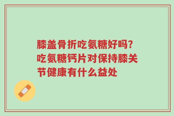 膝盖骨折吃氨糖好吗?吃氨糖钙片对保持膝关节健康有什么益处-第1张图片-超越 膝盖骨折吃氨糖好吗?吃氨糖钙片对保持膝关节健康有什么益处-第1张图片-超越