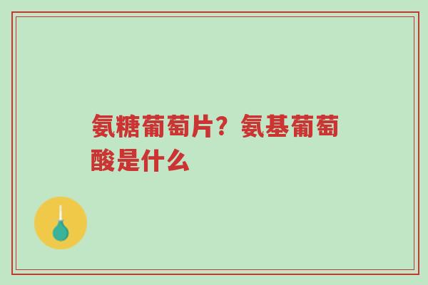 氨糖葡萄片?氨基葡萄酸是什么-第1张图片-超越 氨糖葡萄片?氨基葡萄酸是什么-第1张图片-超越