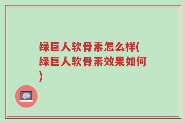 绿巨人软骨素怎么样(绿巨人软骨素效果如何)-第1张图片-超越 绿巨人软骨素怎么样(绿巨人软骨素效果如何)-第1张图片-超越