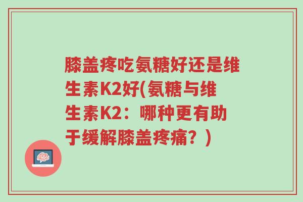 膝盖疼吃氨糖好还是维生素K2好(氨糖与维生素K2:哪种更有助于缓解膝盖疼痛?)-第1张图片-超越 膝盖疼吃氨糖好还是维生素K2好(氨糖与维生素K2:哪种更有助于缓解膝盖疼痛?)-第1张图片-超越