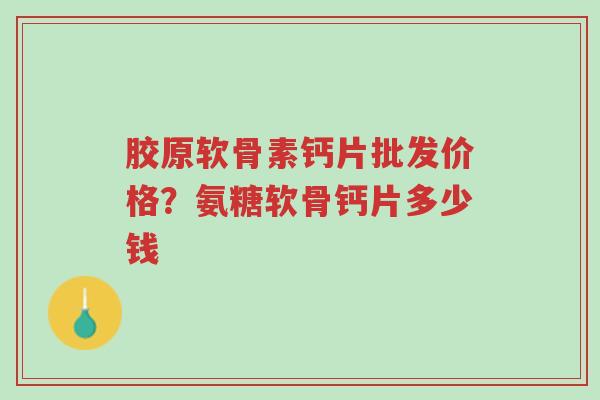 胶原软骨素钙片批发价格？氨糖软骨钙片多少钱-第1张图片-超越