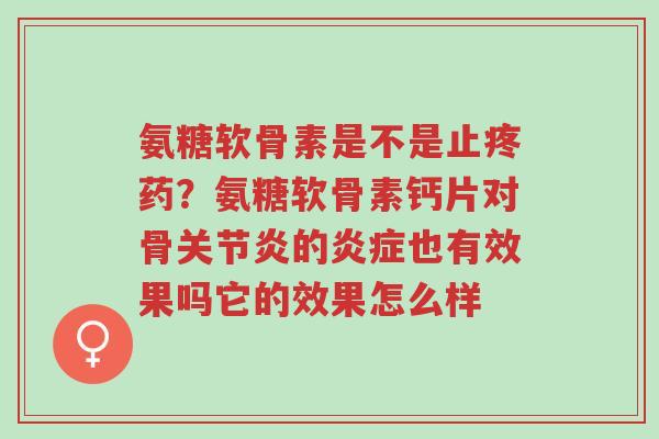 氨糖软骨素是不是止疼药?氨糖软骨素钙片对骨关节炎的炎症也有效果吗它的效果怎么样-第1张图片-超越 氨糖软骨素是不是止疼药?氨糖软骨素钙片对骨关节炎的炎症也有效果吗它的效果怎么样-第1张图片-超越