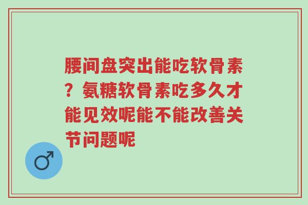 腰间盘突出能吃软骨素?氨糖软骨素吃多久才能见效呢能不能改善关节问题呢-第1张图片-超越 腰间盘突出能吃软骨素?氨糖软骨素吃多久才能见效呢能不能改善关节问题呢-第1张图片-超越