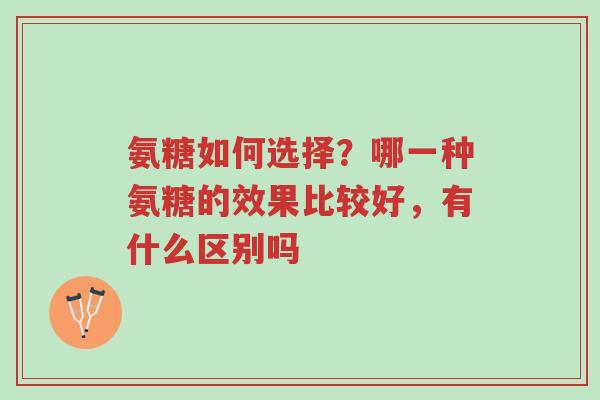 氨糖如何选择?哪一种氨糖的效果比较好,有什么区别吗-第1张图片-超越 氨糖如何选择?哪一种氨糖的效果比较好,有什么区别吗-第1张图片-超越