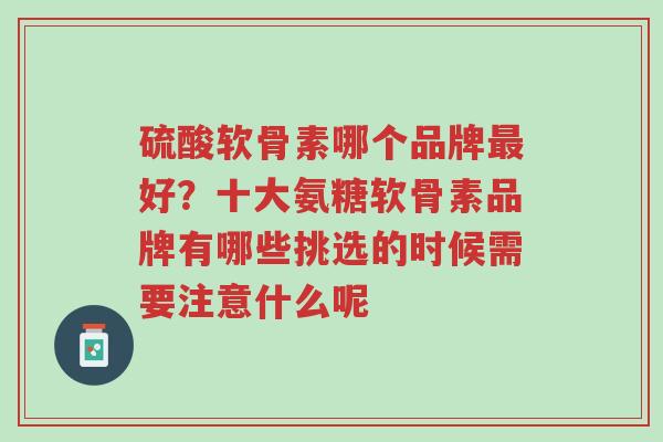 硫酸软骨素哪个品牌最好?十大氨糖软骨素品牌有哪些挑选的时候需要注意什么呢-第1张图片-超越 硫酸软骨素哪个品牌最好?十大氨糖软骨素品牌有哪些挑选的时候需要注意什么呢-第1张图片-超越