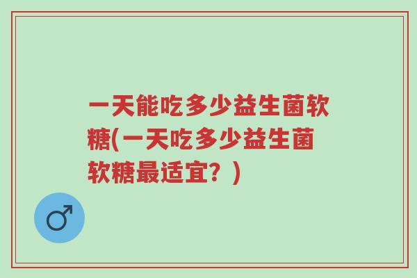 一天能吃多少益生菌软糖(一天吃多少益生菌软糖最适宜?)-第1张图片-超越 一天能吃多少益生菌软糖(一天吃多少益生菌软糖最适宜?)-第1张图片-超越