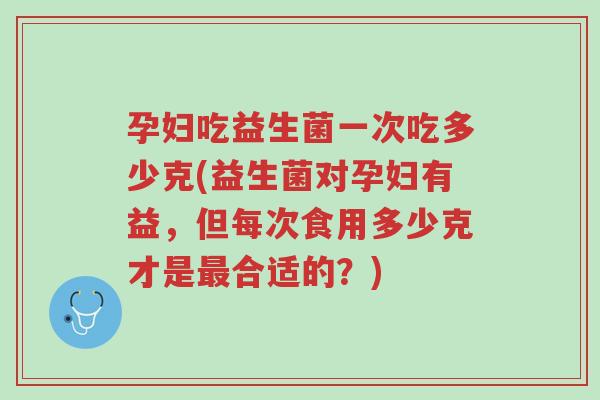 孕妇吃益生菌一次吃多少克(益生菌对孕妇有益,但每次食用多少克才是最合适的?)-第1张图片-超越 孕妇吃益生菌一次吃多少克(益生菌对孕妇有益,但每次食用多少克才是最合适的?)-第1张图片-超越