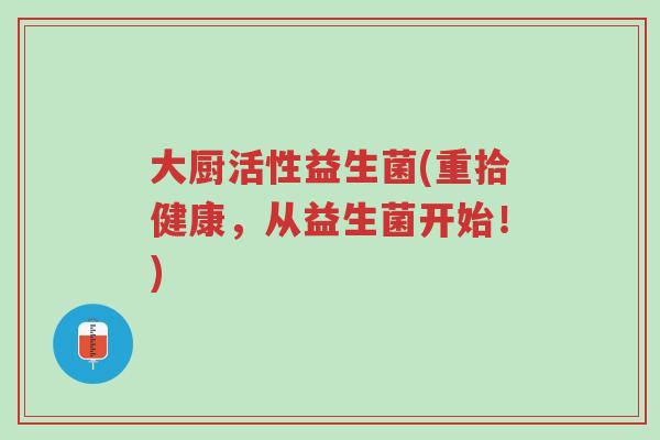 大厨活性益生菌(重拾健康,从益生菌开始!)-第1张图片-超越 大厨活性益生菌(重拾健康,从益生菌开始!)-第1张图片-超越