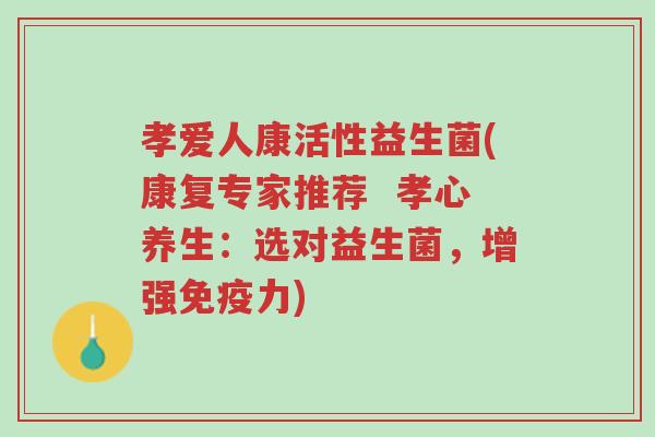 孝爱人康活性益生菌(康复专家推荐 孝心养生:选对益生菌,增强免疫力)-第1张图片-超越 孝爱人康活性益生菌(康复专家推荐 孝心养生:选对益生菌,增强免疫力)-第1张图片-超越