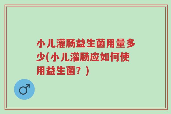 小儿灌肠益生菌用量多少(小儿灌肠应如何使用益生菌?)-第1张图片-超越 小儿灌肠益生菌用量多少(小儿灌肠应如何使用益生菌?)-第1张图片-超越