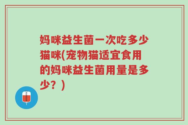 妈咪益生菌一次吃多少猫咪(宠物猫适宜食用的妈咪益生菌用量是多少?)-第1张图片-超越 妈咪益生菌一次吃多少猫咪(宠物猫适宜食用的妈咪益生菌用量是多少?)-第1张图片-超越