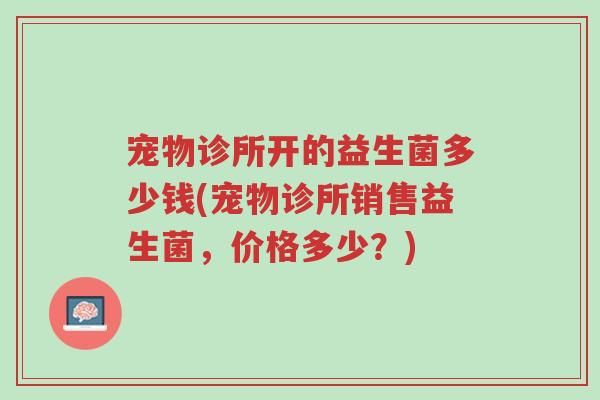 宠物诊所开的益生菌多少钱(宠物诊所销售益生菌，价格多少？)-第1张图片-超越