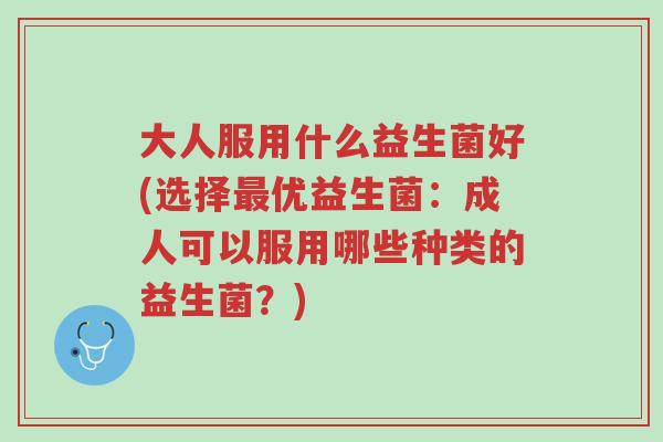 大人服用什么益生菌好(选择最优益生菌:成人可以服用哪些种类的益生菌?)-第1张图片-超越 大人服用什么益生菌好(选择最优益生菌:成人可以服用哪些种类的益生菌?)-第1张图片-超越