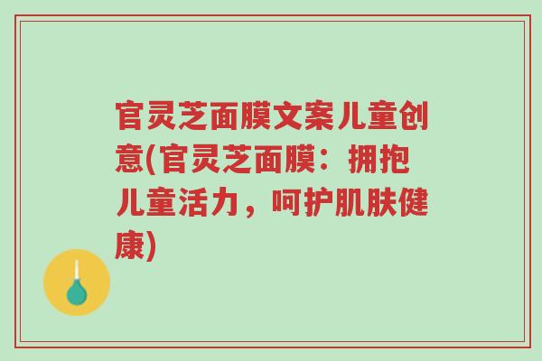 官灵芝面膜文案儿童创意(官灵芝面膜：拥抱儿童活力，呵护肌肤健康)-第1张图片-超越